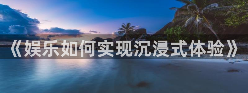 琳琅娱乐注册：《娱乐如何实现沉浸式体验》