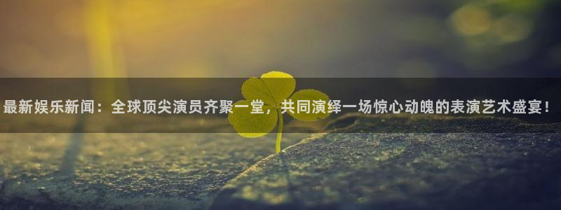 琳琅娱乐：最新娱乐新闻：全球顶尖演员齐聚一堂，共同演绎一场惊心动魄的表演艺术盛宴！