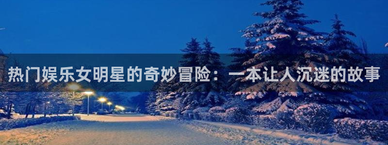 琳琅娱乐：热门娱乐女明星的奇妙冒险：一本让人沉迷的故事