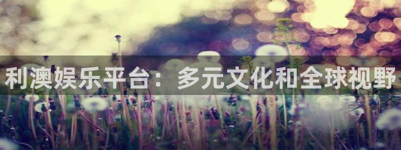琳琅娱乐：利澳娱乐平台：多元文化和全球视野